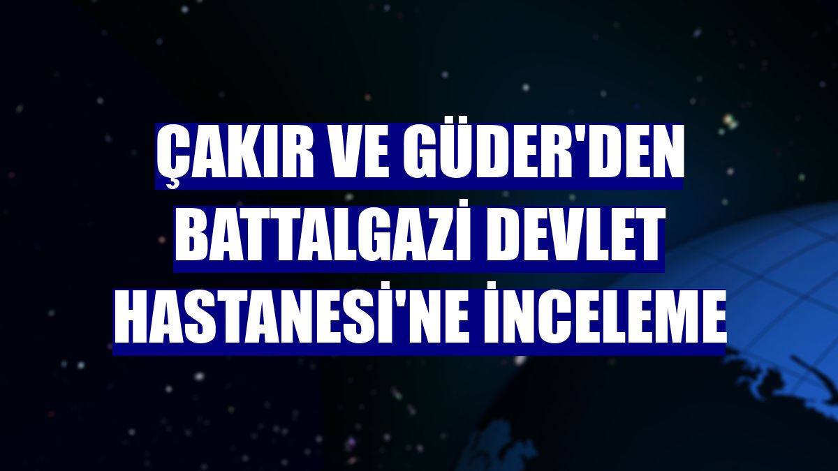 Çakır ve Güder'den Battalgazi Devlet Hastanesi'ne inceleme