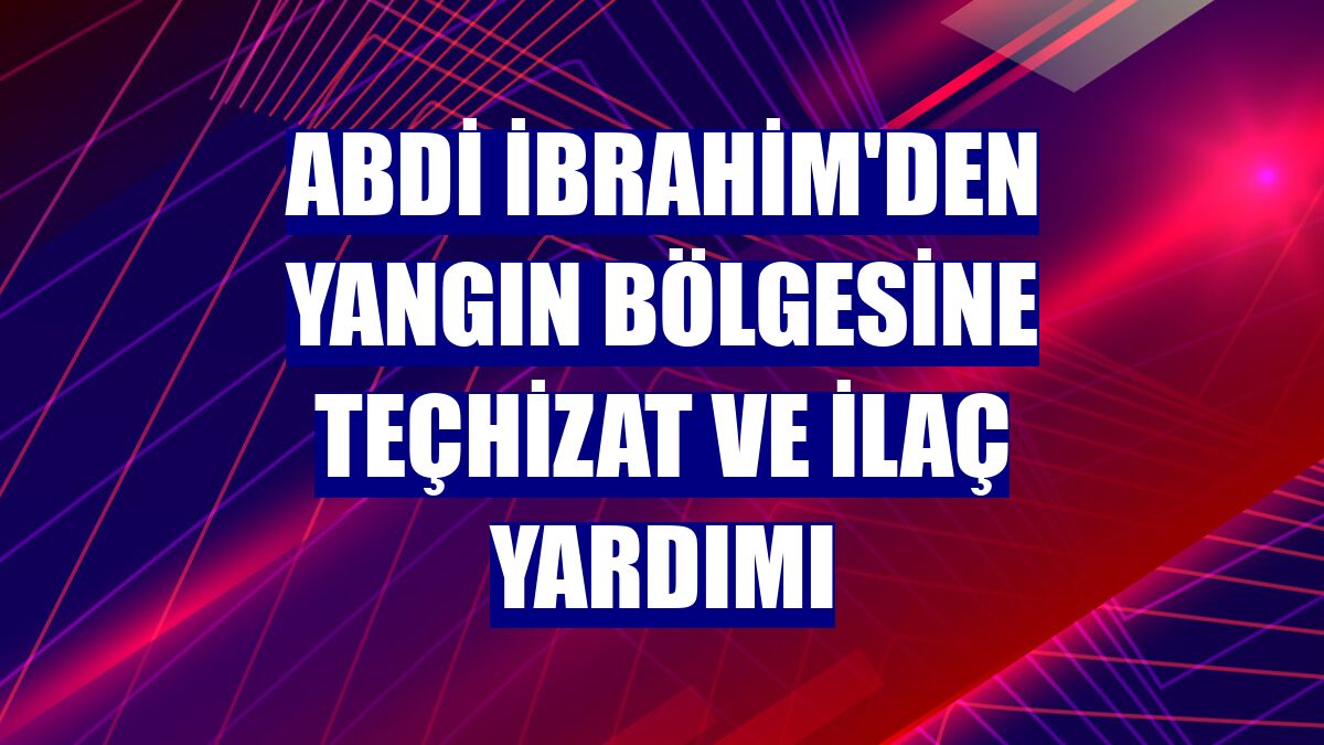 Abdi İbrahim'den yangın bölgesine teçhizat ve ilaç yardımı