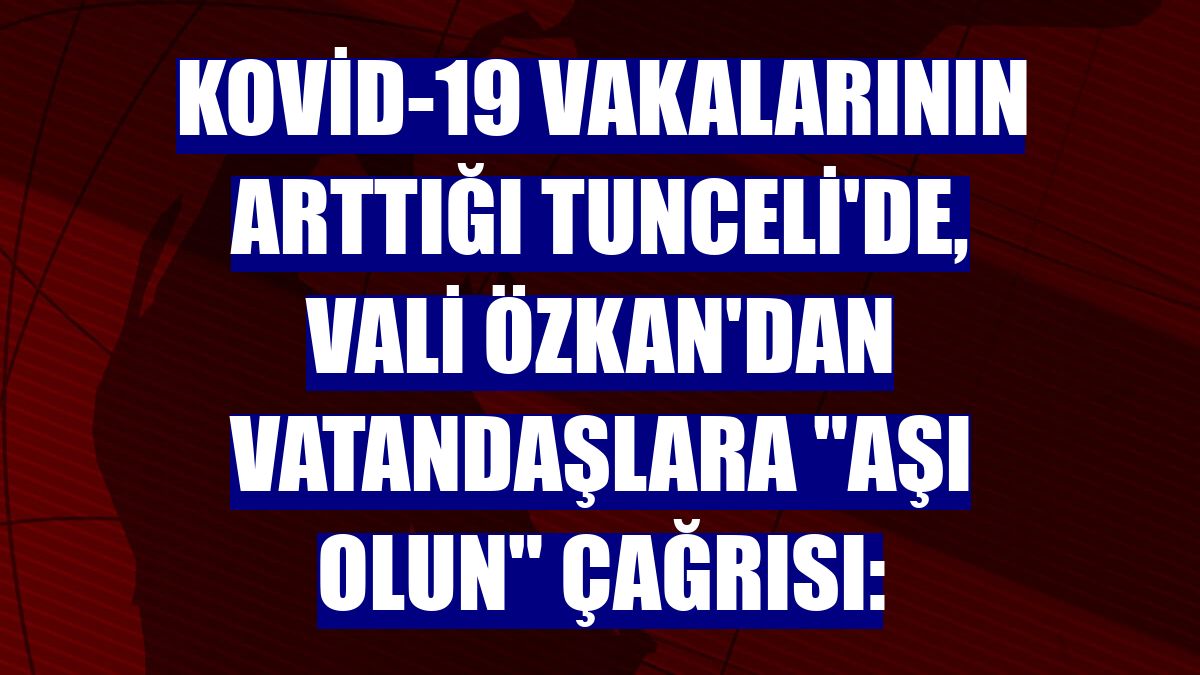 Kovid-19 vakalarının arttığı Tunceli'de, Vali Özkan'dan vatandaşlara "aşı olun" çağrısı: