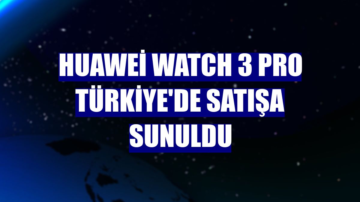 Huawei Watch 3 Pro Türkiye'de satışa sunuldu