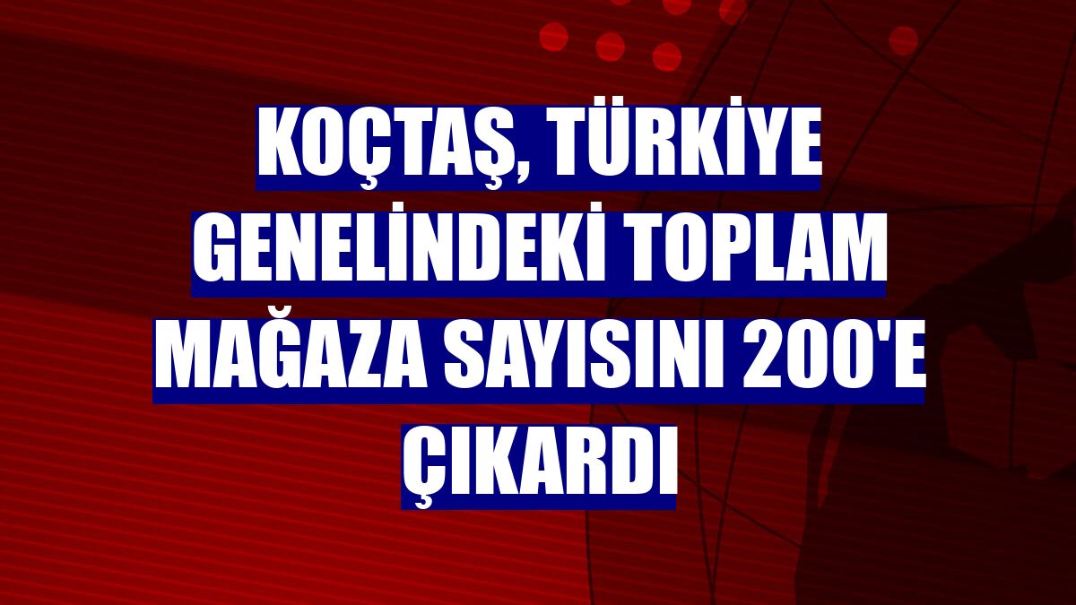 Koçtaş, Türkiye genelindeki toplam mağaza sayısını 200'e çıkardı