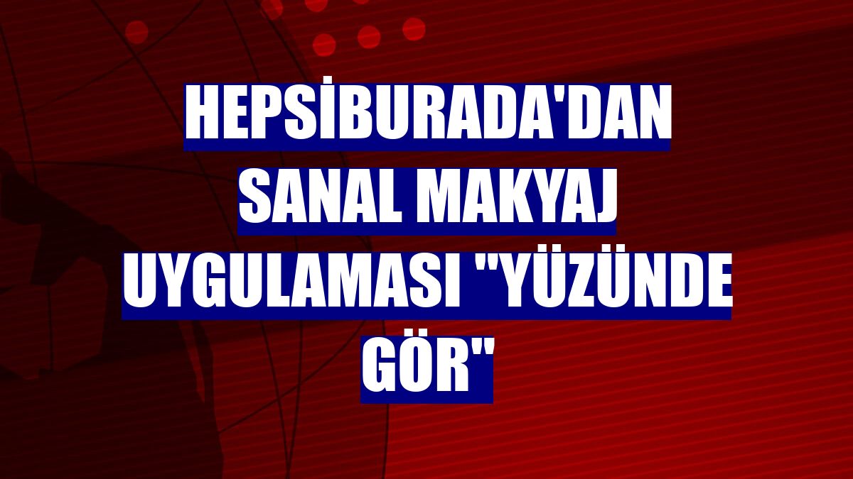 Hepsiburada'dan sanal makyaj uygulaması "Yüzünde Gör"