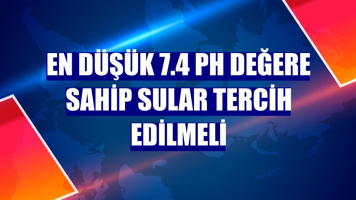 En düşük 7.4 ph değere sahip sular tercih edilmeli