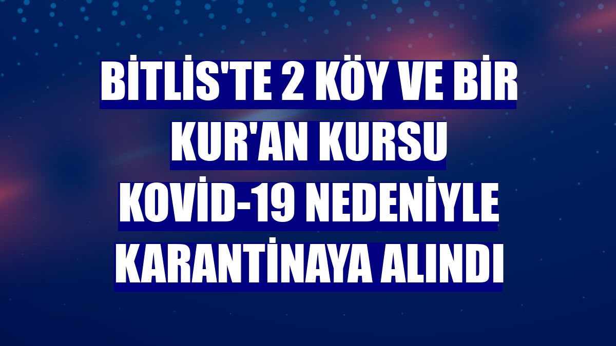 Bitlis'te 2 köy ve bir Kur'an kursu Kovid-19 nedeniyle karantinaya alındı