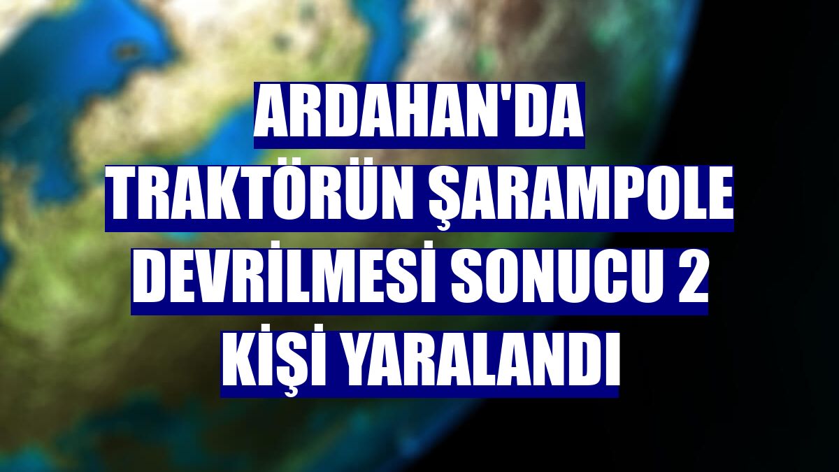 Ardahan'da traktörün şarampole devrilmesi sonucu 2 kişi yaralandı