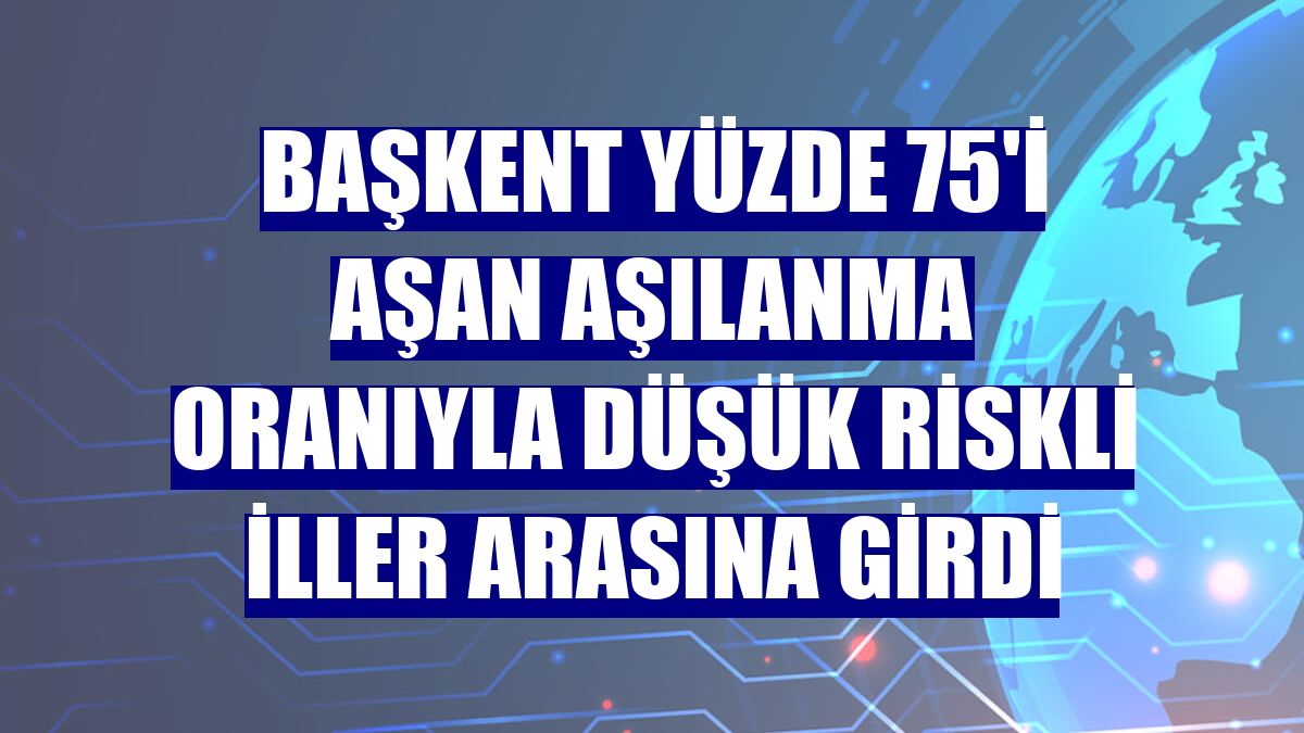 Başkent yüzde 75'i aşan aşılanma oranıyla düşük riskli iller arasına girdi