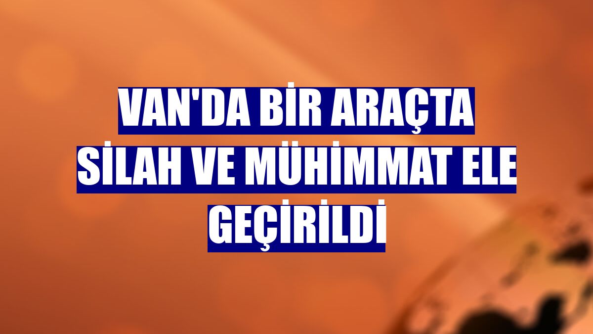 Van'da bir araçta silah ve mühimmat ele geçirildi