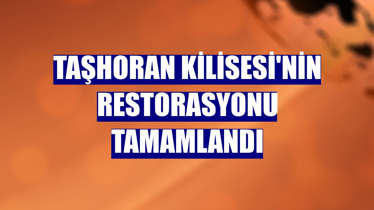 Taşhoran Kilisesi'nin restorasyonu tamamlandı