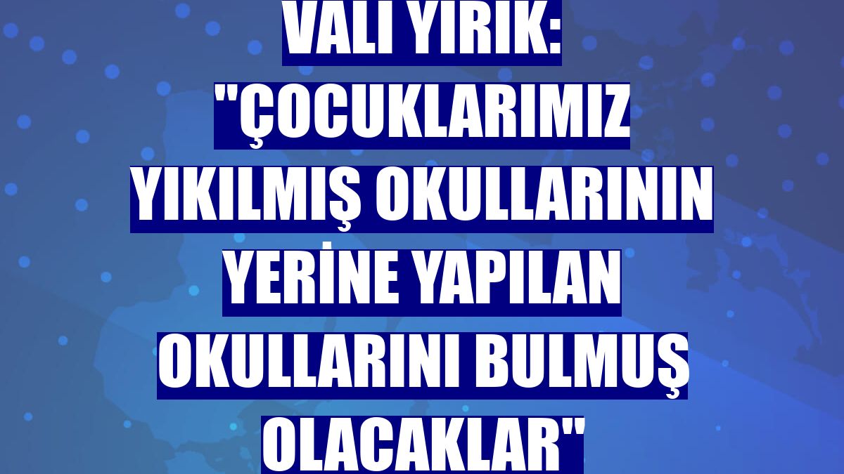 Vali Yırık: 'Çocuklarımız yıkılmış okullarının yerine yapılan okullarını bulmuş olacaklar'