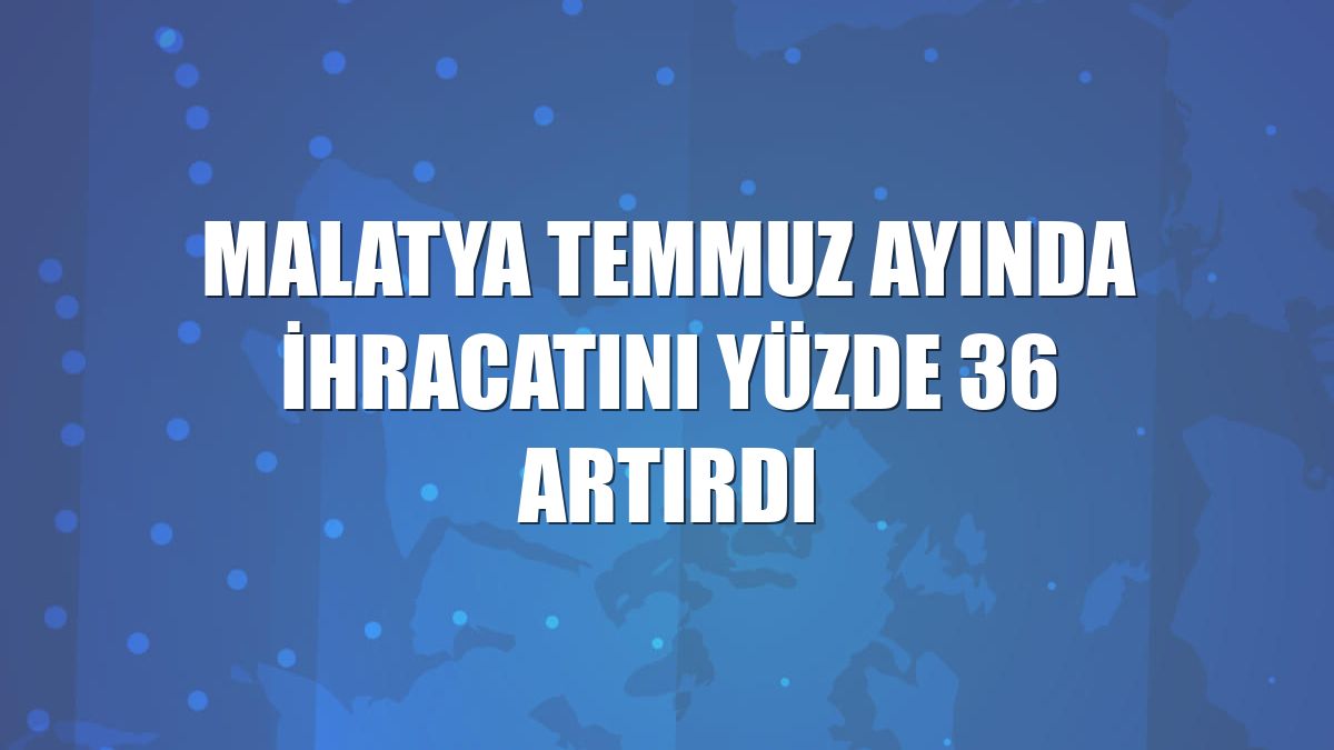 Malatya temmuz ayında ihracatını yüzde 36 artırdı