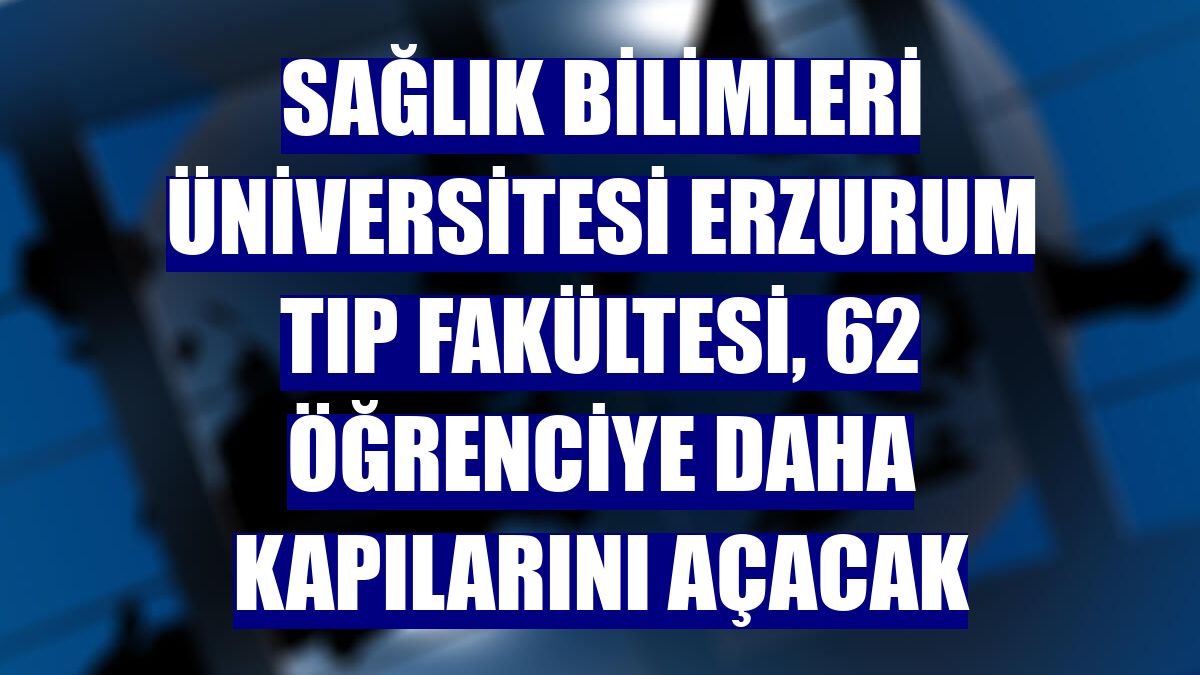 Sağlık Bilimleri Üniversitesi Erzurum Tıp Fakültesi, 62 öğrenciye daha kapılarını açacak