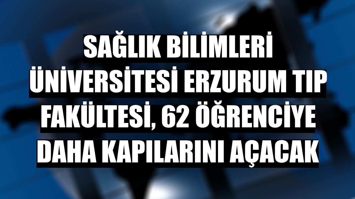 Sağlık Bilimleri Üniversitesi Erzurum Tıp Fakültesi, 62 öğrenciye daha kapılarını açacak