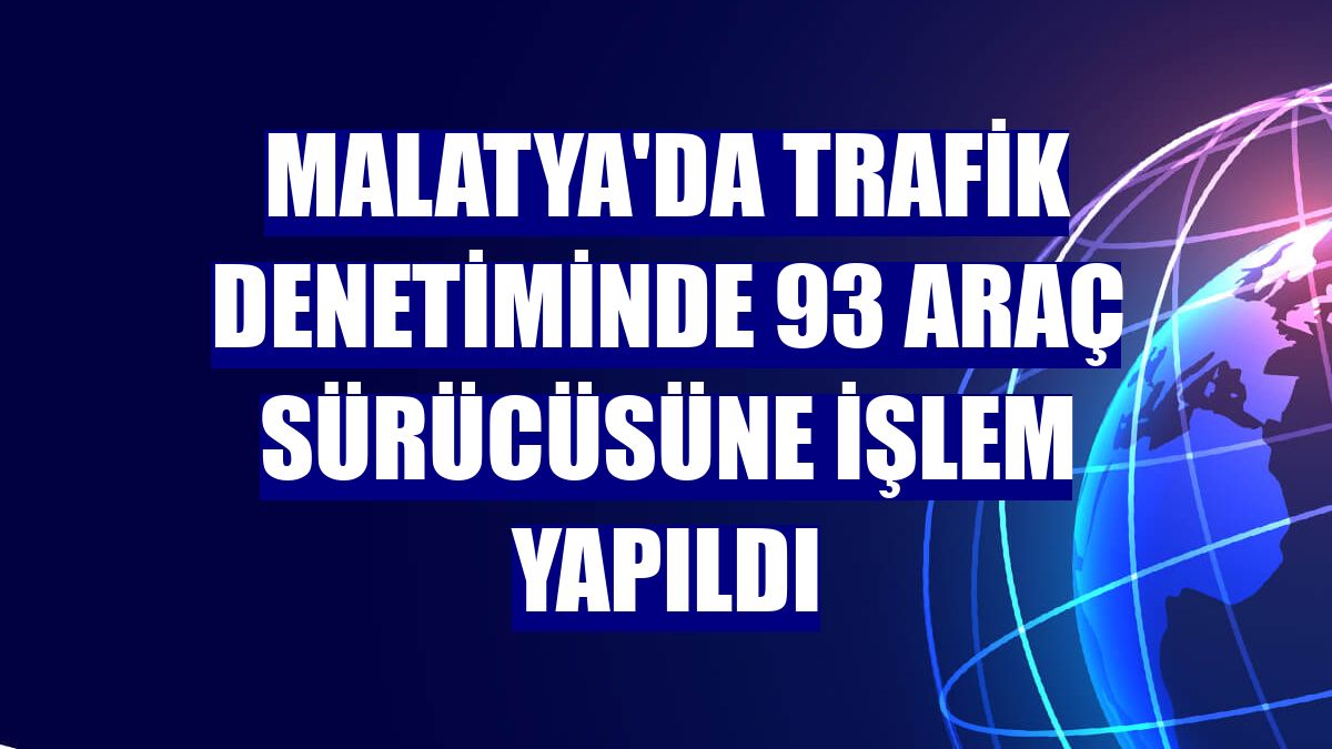 Malatya'da trafik denetiminde 93 araç sürücüsüne işlem yapıldı