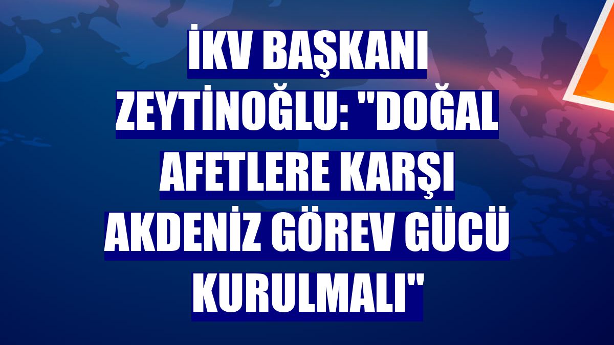 İKV Başkanı Zeytinoğlu: "Doğal afetlere karşı Akdeniz görev gücü kurulmalı"