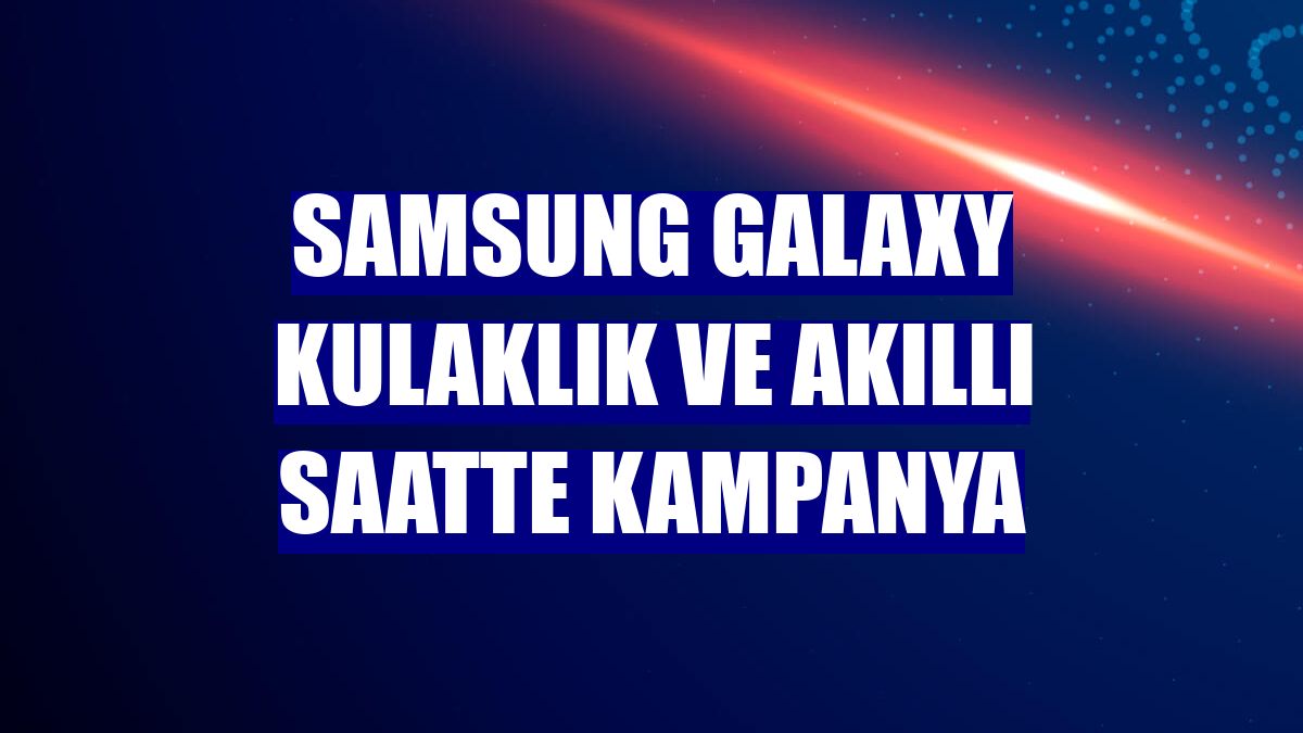 Samsung Galaxy kulaklık ve akıllı saatte kampanya
