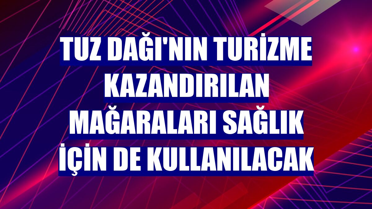Tuz Dağı'nın turizme kazandırılan mağaraları sağlık için de kullanılacak