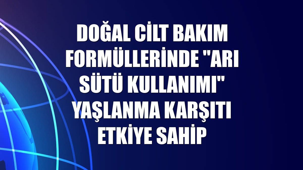 Doğal cilt bakım formüllerinde "arı sütü kullanımı" yaşlanma karşıtı etkiye sahip