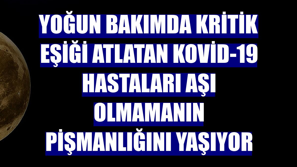Yoğun bakımda kritik eşiği atlatan Kovid-19 hastaları aşı olmamanın pişmanlığını yaşıyor