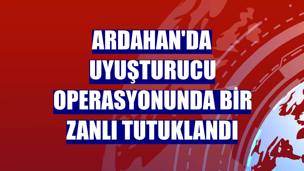 Ardahan'da uyuşturucu operasyonunda bir zanlı tutuklandı