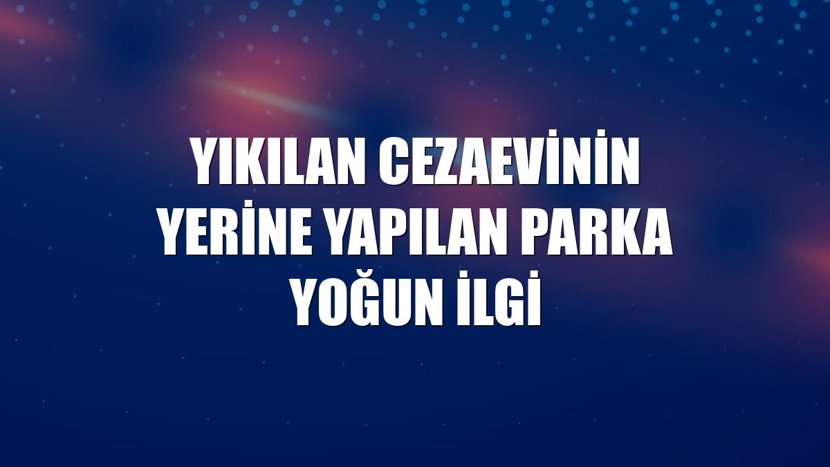 Yıkılan cezaevinin yerine yapılan parka yoğun ilgi