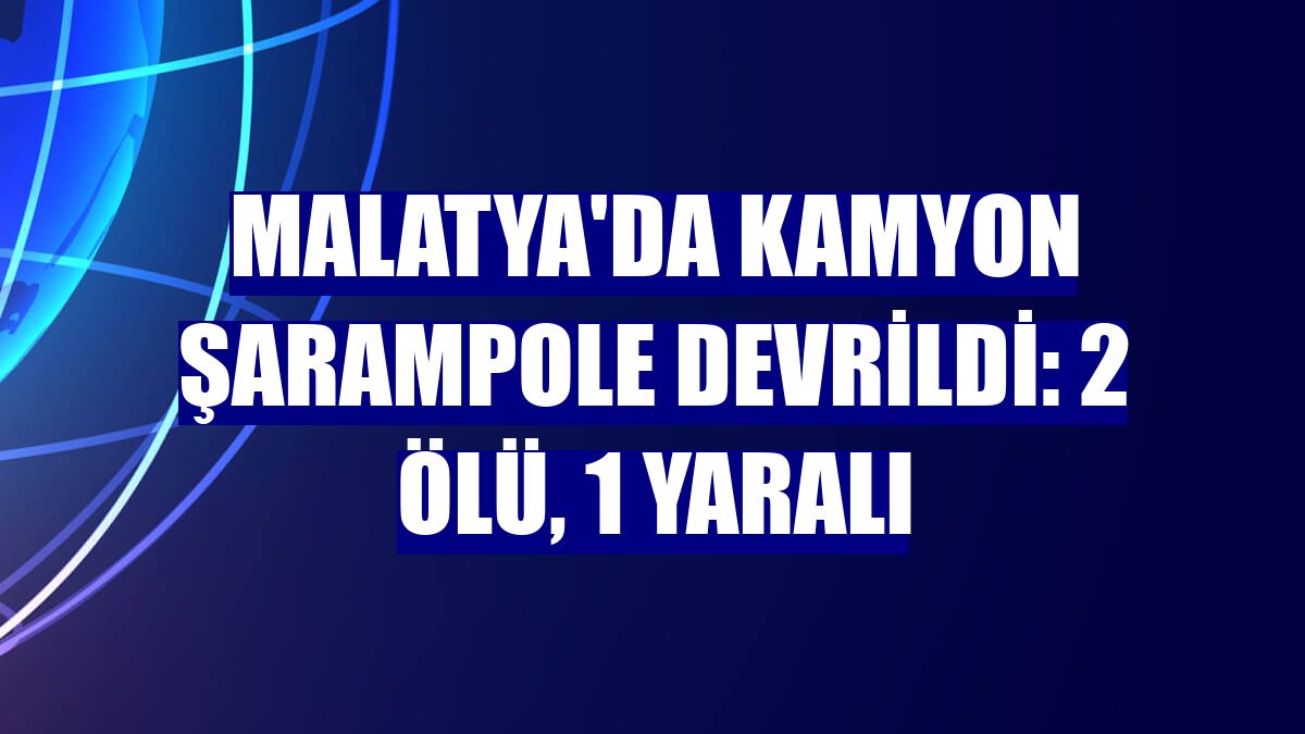 Malatya'da kamyon şarampole devrildi: 2 ölü, 1 yaralı