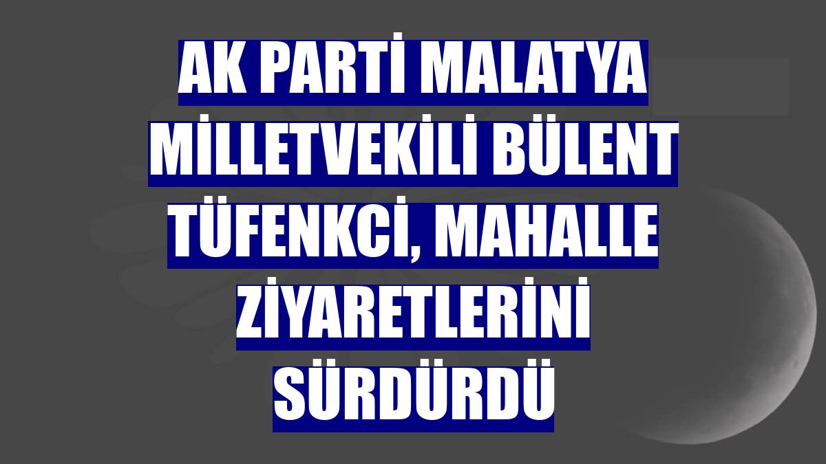 AK Parti Malatya Milletvekili Bülent Tüfenkci, mahalle ziyaretlerini sürdürdü