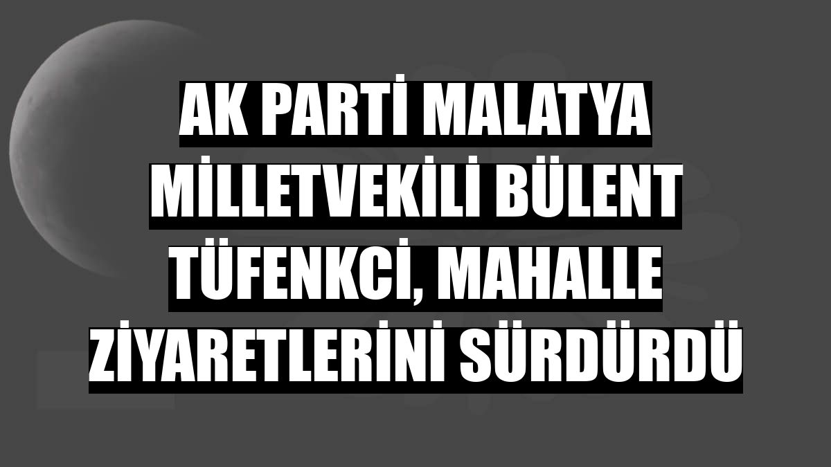 AK Parti Malatya Milletvekili Bülent Tüfenkci, mahalle ziyaretlerini sürdürdü