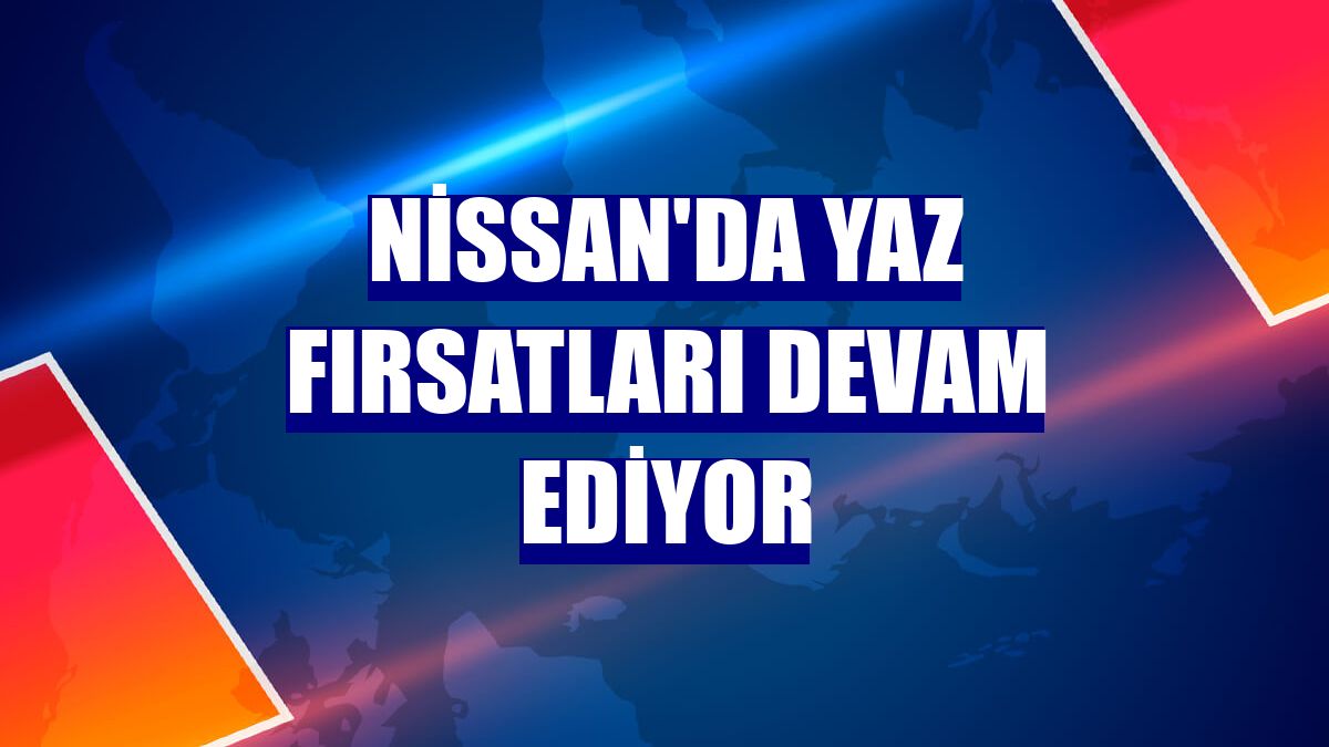 Nissan'da yaz fırsatları devam ediyor