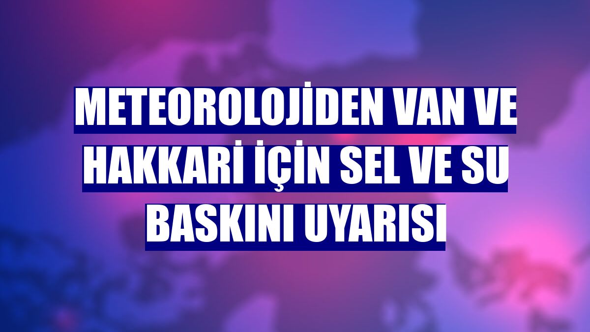 Meteorolojiden Van ve Hakkari için sel ve su baskını uyarısı