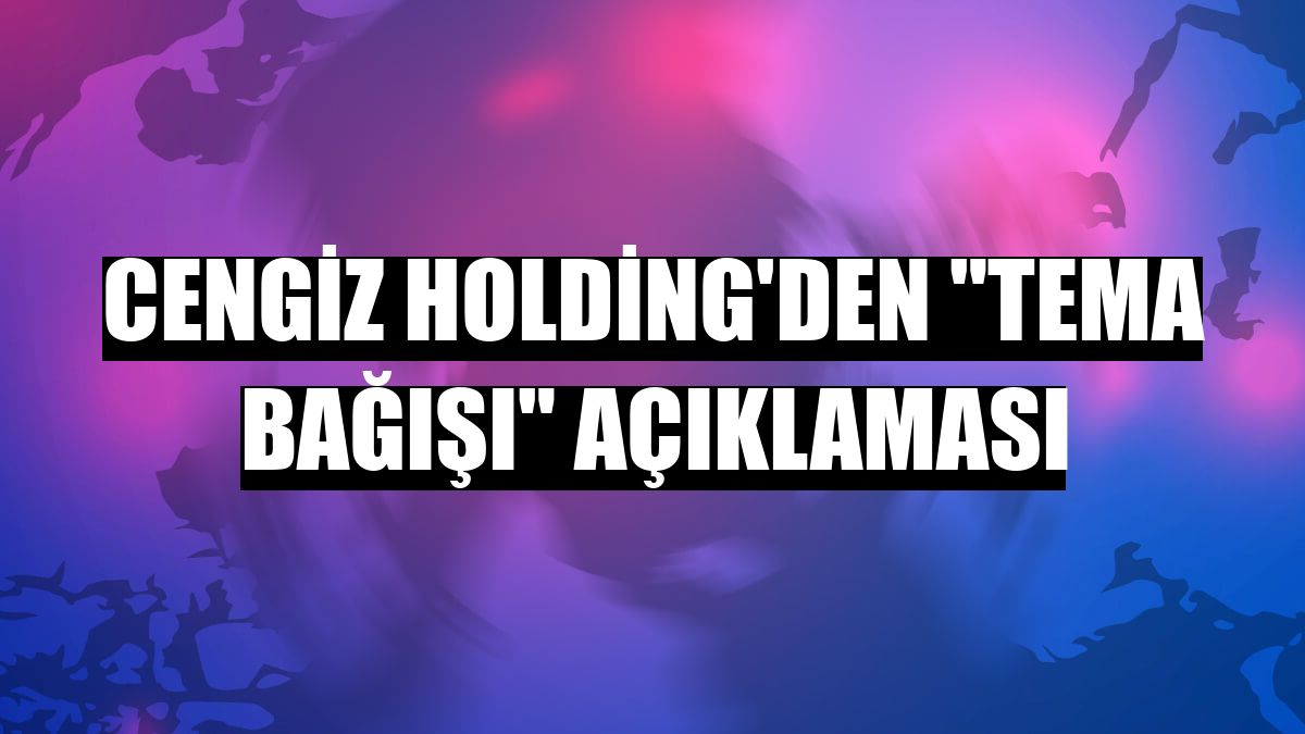 Cengiz Holding'den 'TEMA bağışı' açıklaması