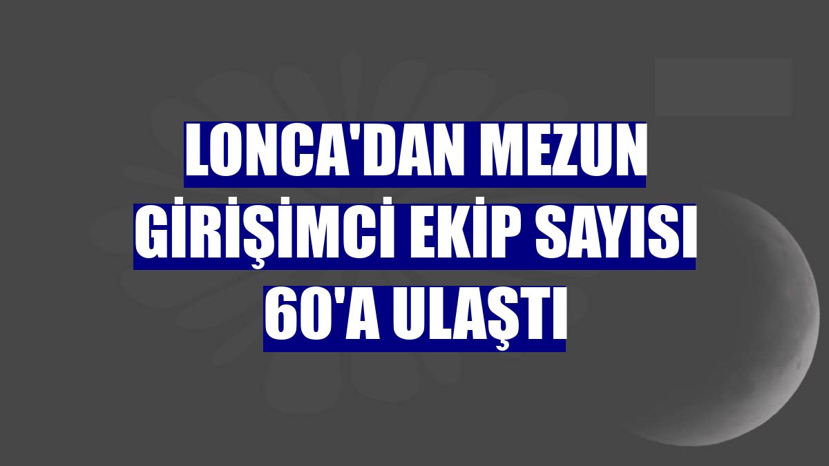 Lonca'dan mezun girişimci ekip sayısı 60'a ulaştı