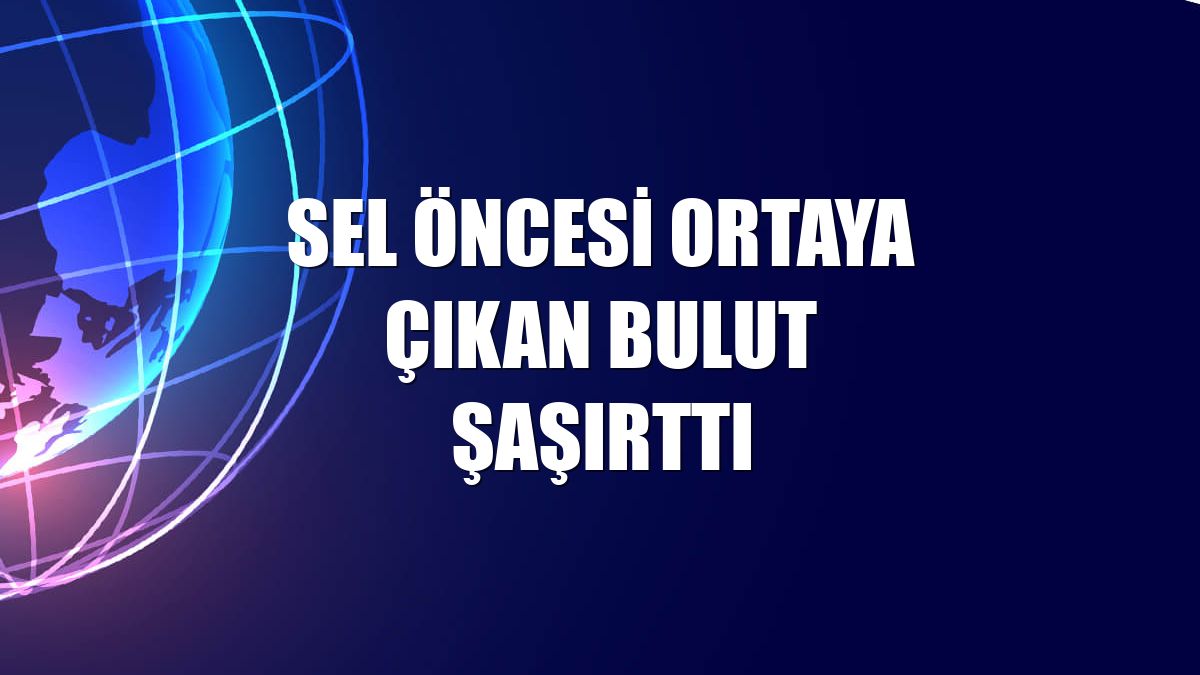 Sel öncesi ortaya çıkan bulut şaşırttı
