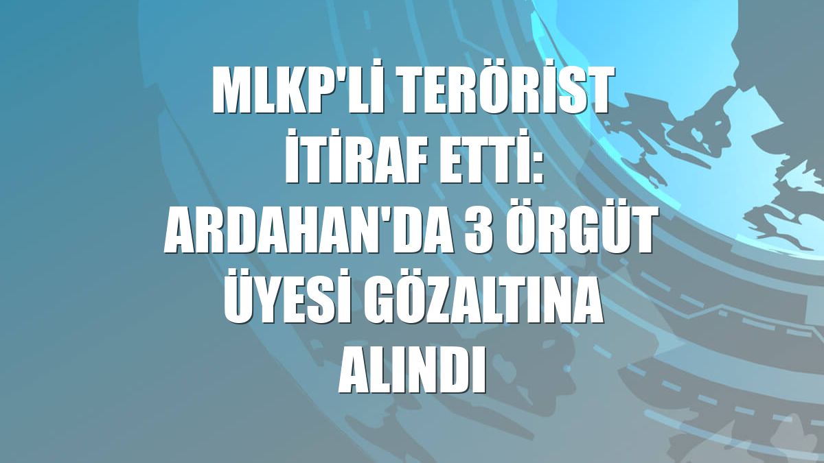 MLKP'li terörist itiraf etti: Ardahan'da 3 örgüt üyesi gözaltına alındı