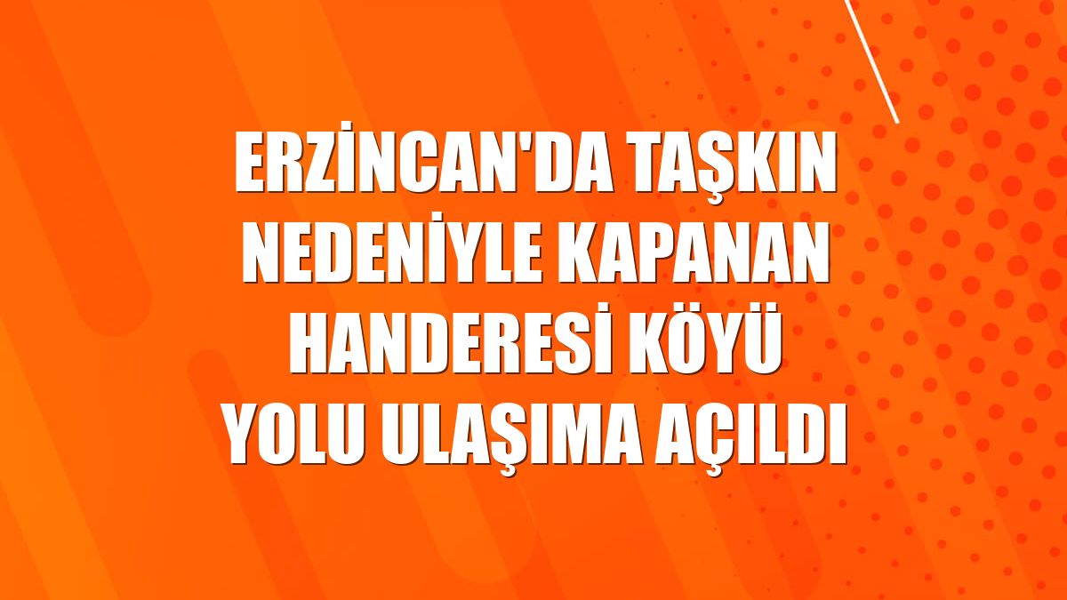 Erzincan'da taşkın nedeniyle kapanan Handeresi köyü yolu ulaşıma açıldı