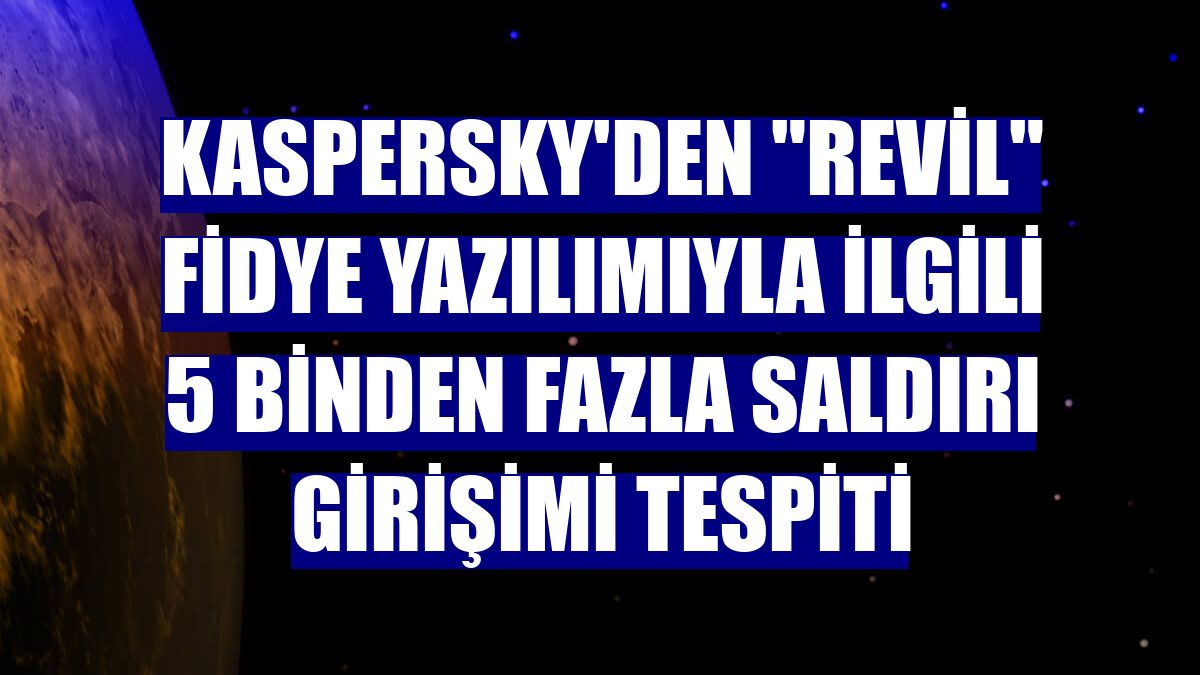 Kaspersky'den "REvil" fidye yazılımıyla ilgili 5 binden fazla saldırı girişimi tespiti