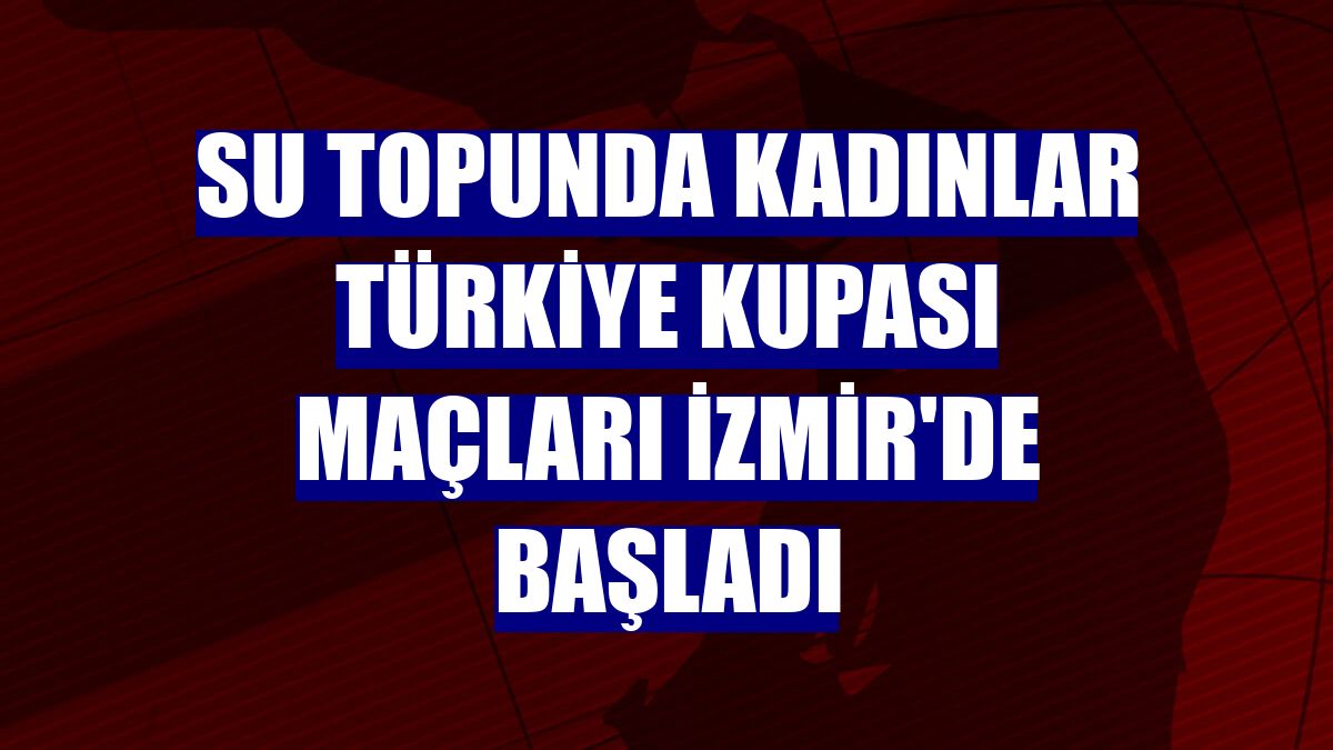 Su topunda Kadınlar Türkiye Kupası maçları İzmir'de başladı