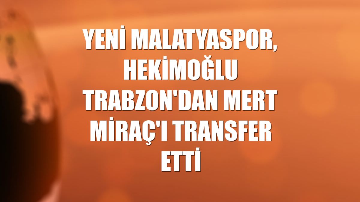 Yeni Malatyaspor, Hekimoğlu Trabzon'dan Mert Miraç'ı transfer etti