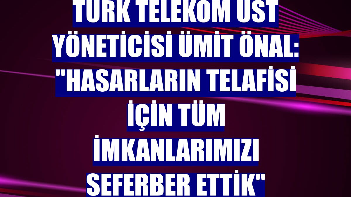Türk Telekom Üst Yöneticisi Ümit Önal: "Hasarların telafisi için tüm imkanlarımızı seferber ettik"
