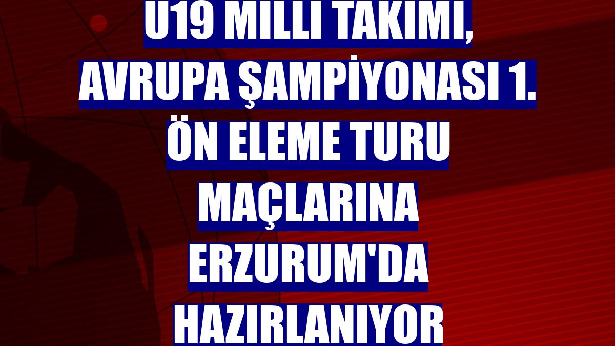 U19 Milli Takımı, Avrupa Şampiyonası 1. ön eleme turu maçlarına Erzurum'da hazırlanıyor