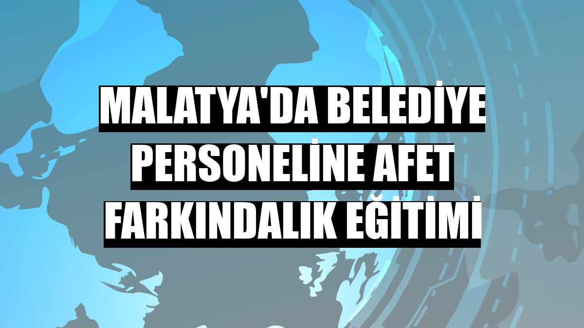 Malatya'da belediye personeline afet farkındalık eğitimi