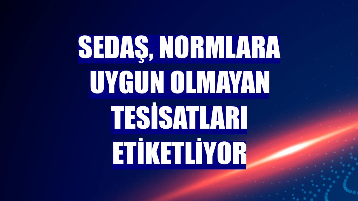 SEDAŞ, normlara uygun olmayan tesisatları etiketliyor
