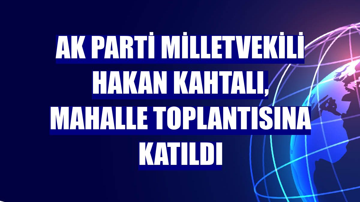 AK Parti Milletvekili Hakan Kahtalı, mahalle toplantısına katıldı