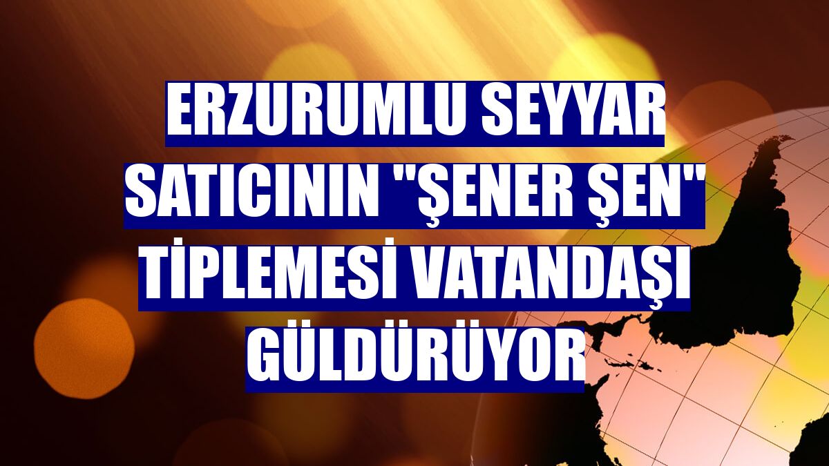Erzurumlu seyyar satıcının "Şener Şen" tiplemesi vatandaşı güldürüyor