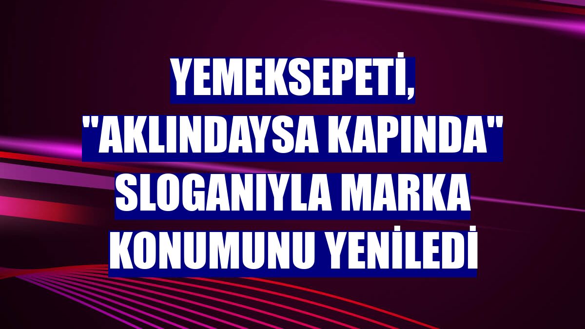 Yemeksepeti, "Aklındaysa Kapında" sloganıyla marka konumunu yeniledi