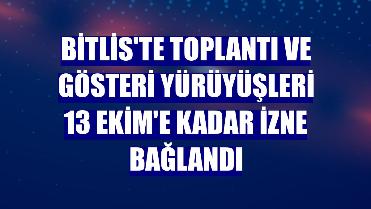 Bitlis'te toplantı ve gösteri yürüyüşleri 13 Ekim'e kadar izne bağlandı