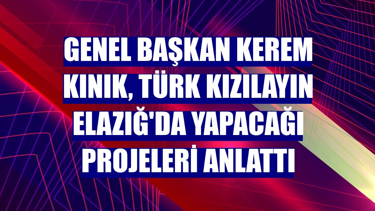 Genel Başkan Kerem Kınık, Türk Kızılayın Elazığ'da yapacağı projeleri anlattı