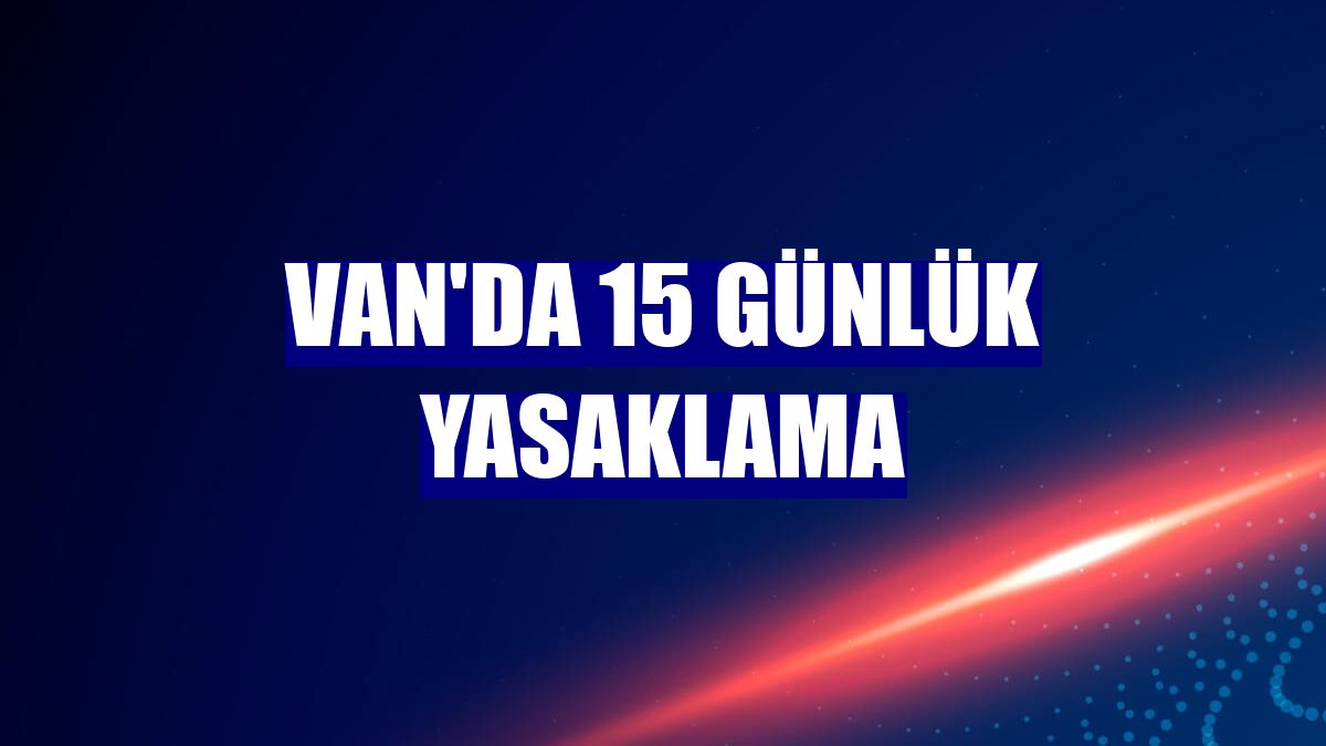Van'da 15 günlük yasaklama