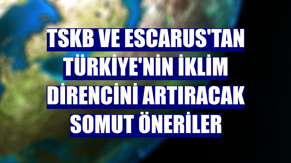 TSKB ve Escarus'tan Türkiye'nin iklim direncini artıracak somut öneriler