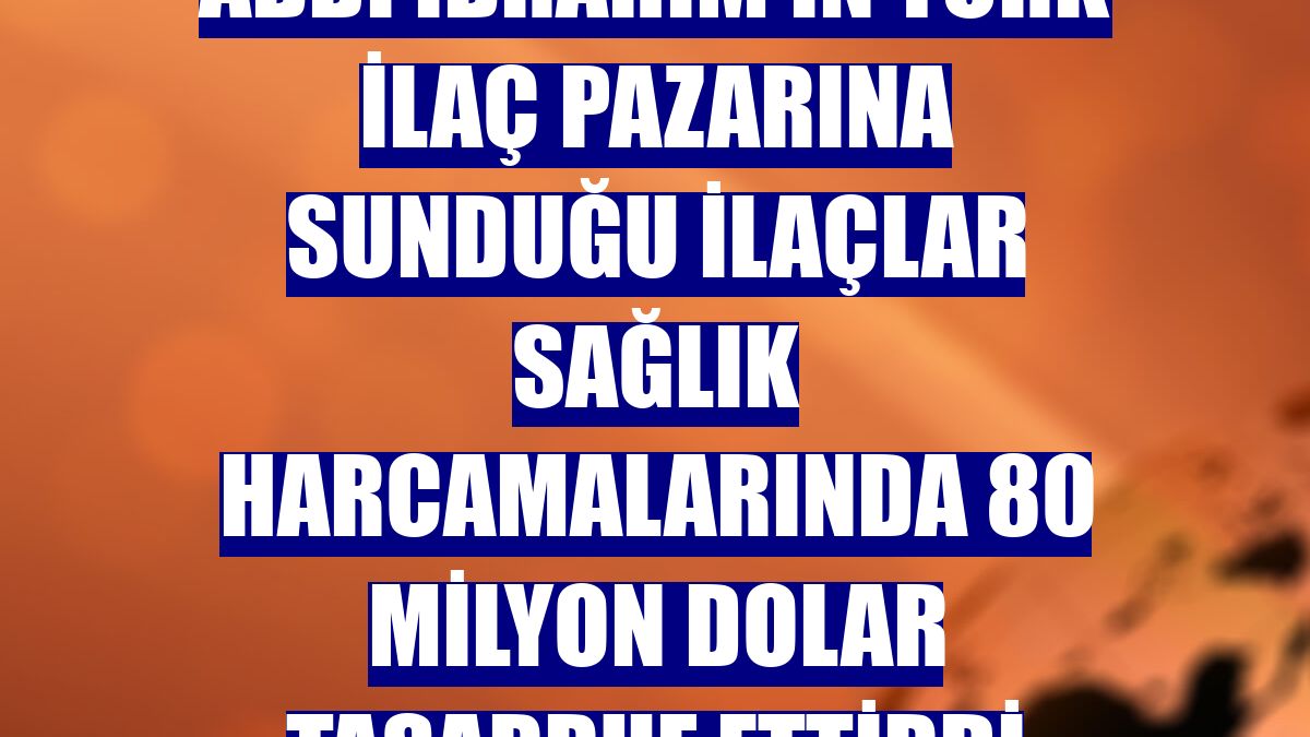 Abdi İbrahim'in Türk ilaç pazarına sunduğu ilaçlar sağlık harcamalarında 80 milyon dolar tasarruf ettirdi
