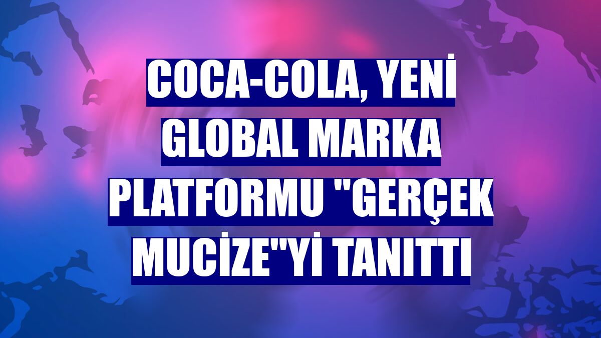 Coca-Cola, yeni global marka platformu "Gerçek Mucize"yi tanıttı